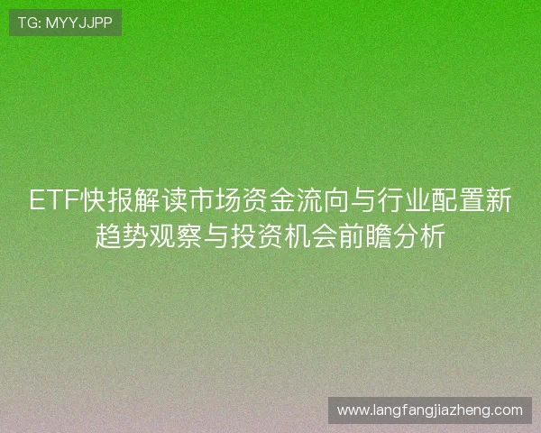 ETF快报解读市场资金流向与行业配置新趋势观察与投资机会前瞻分析 ETF快报解读市场资金流向与行业配置新趋势观察与投资机会前瞻分析